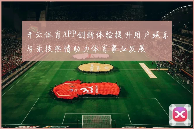 开云体育APP创新体验提升用户娱乐与竞技热情助力体育事业发展