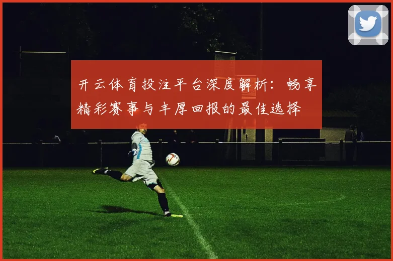 开云体育投注平台深度解析：畅享精彩赛事与丰厚回报的最佳选择